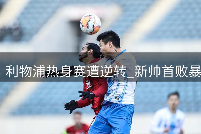 利物浦热身赛遭逆转 新帅首败暴露防线隐患